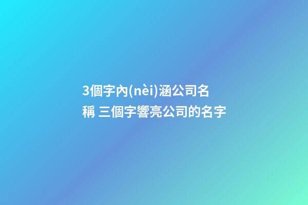 3個字內(nèi)涵公司名稱 三個字響亮公司的名字